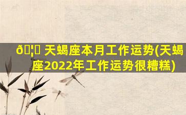 🦍 天蝎座本月工作运势(天蝎座2022年工作运势很糟糕)